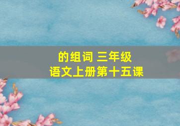 的组词 三年级 语文上册第十五课